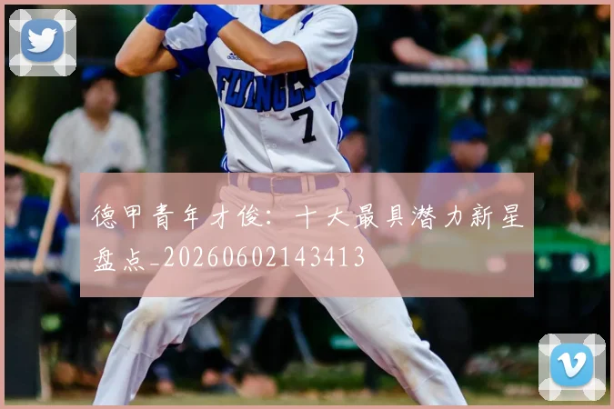 德甲青年才俊：十大最具潜力新星盘点_20260602143413