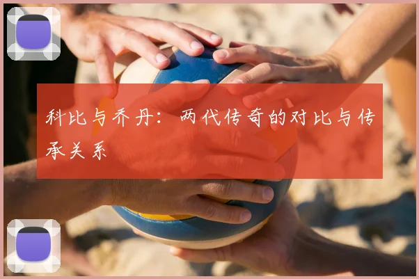 科比与乔丹：两代传奇的对比与传承关系