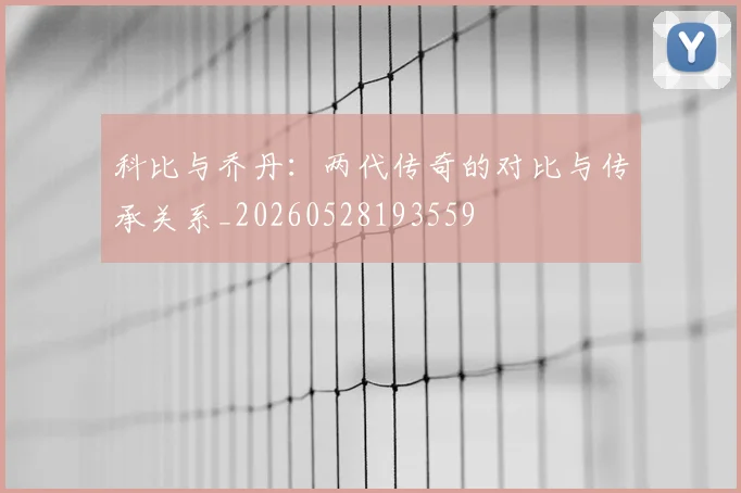科比与乔丹：两代传奇的对比与传承关系_20260528193559