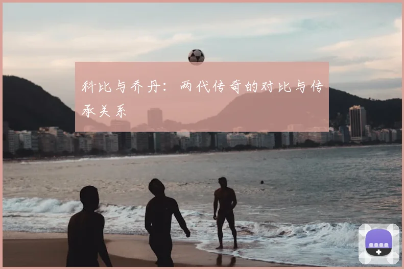 科比与乔丹：两代传奇的对比与传承关系