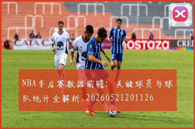 NBA季后赛数据前瞻:关键球员与球队统计全解析_20260521201126