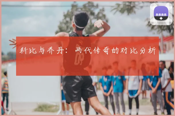 科比与乔丹：两代传奇的对比分析