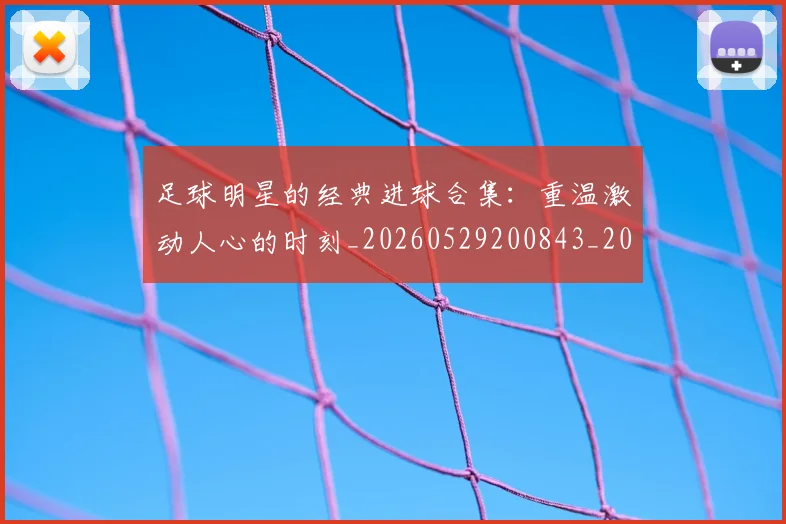 足球明星的经典进球合集：重温激动人心的时刻_20260529200843_20260610170340