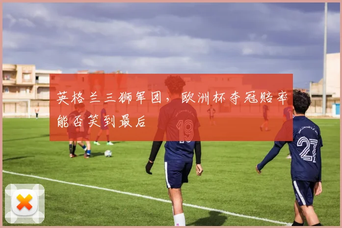 英格兰三狮军团，欧洲杯夺冠赔率能否笑到最后