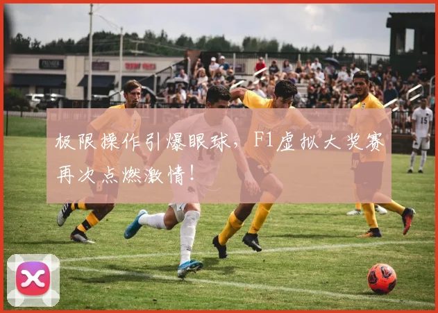 极限操作引爆眼球，F1虚拟大奖赛再次点燃激情！