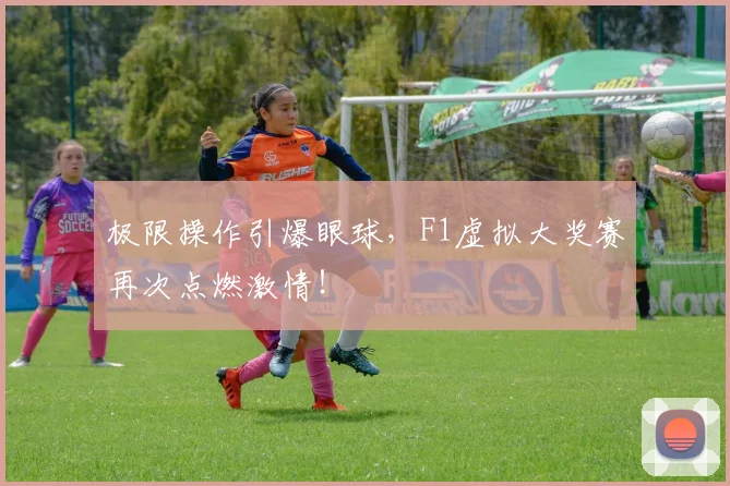 极限操作引爆眼球,F1虚拟大奖赛再次点燃激情!