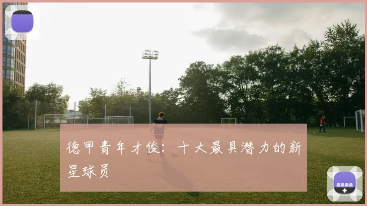德甲青年才俊：十大最具潜力的新星球员