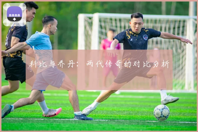 科比与乔丹：两代传奇的对比分析