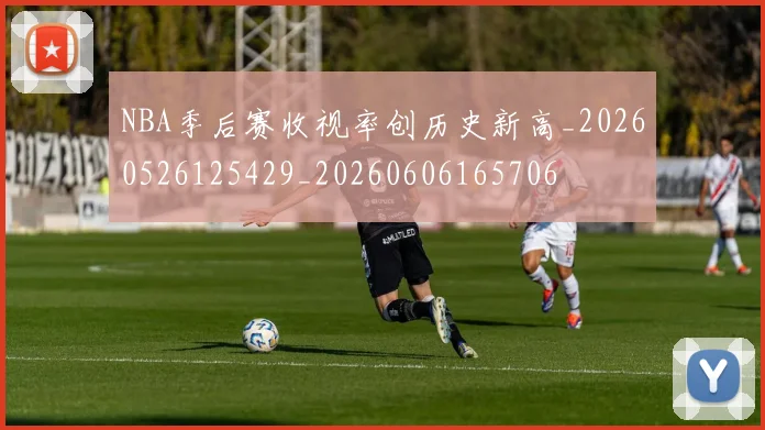 NBA季后赛收视率创历史新高_20260526125429_20260606165706