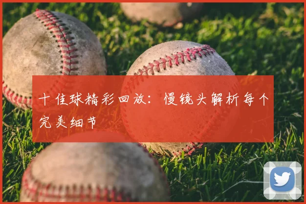 十佳球精彩回放：慢镜头解析每个完美细节