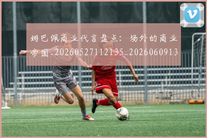 姆巴佩商业代言盘点：场外的商业帝国_20260527112135_20260609132744