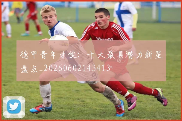 德甲青年才俊:十大最具潜力新星盘点_20260602143413