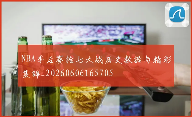 NBA季后赛抢七大战历史数据与精彩集锦_20260606165705